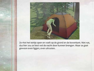 Ze ritst het tentje open en voelt op de grond en de bovenkant. Niet nat, dus hier zou ze best wel de nacht door kunnen brengen. Maar ze gaat gewoon even liggen, even uitrusten.