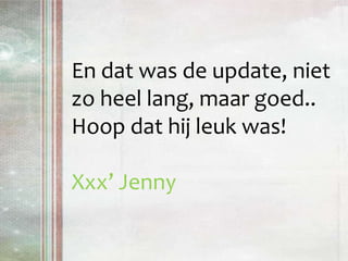 En dat was de update, niet zo heel lang, maar goed.. Hoop dat hij leuk was!Xxx’ Jenny