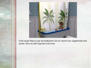 Trots loopt Marco naar de badkamer toe en neemt een uitgebreide bad sessie. Hij is nu zelf nog best wel trots.