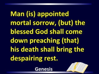 Man (is) appointed
mortal sorrow, (but) the
blessed God shall come
down preaching (that)
his death shall bring the
despairing rest.
Genesis
 