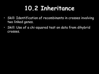 10.2 Inheritance10.2 Inheritance
• Skill: Identification of recombinants in crosses involving
two linked genes.
• Skill: Use of a chi-squared test on data from dihybrid
crosses.
 