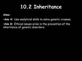 10.2 Inheritance10.2 Inheritance
Aims:
•Aim 4: Use analytical skills to solve genetic crosses.
•Aim 8: Ethical issues arise in the prevention of the
inheritance of genetic disorders.
 