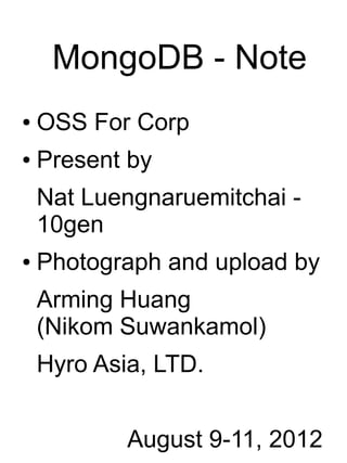 MongoDB - Note
●   OSS For Corp
●   Present by
    Nat Luengnaruemitchai -
    10gen
●   Photograph and upload by
    Arming Huang
    (Nikom Suwankamol)
    Hyro Asia, LTD.


            August 9-11, 2012
 