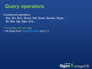 Query operators
Conditional operators:
 $ne, $in, $nin, $mod, $all, $size, $exists, $type, ..
 $lt, $lte, $gt, $gte, $ne...

// find posts with any tags
> db.blogs.find( { tags: { $exists: true } } )
 
