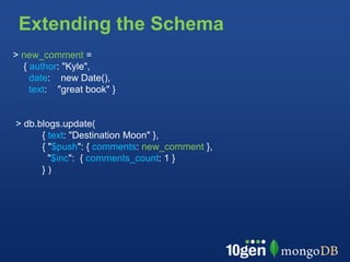 Extending the Schema
> new_comment =
  { author: "Kyle",
    date: new Date(),
    text: "great book" }


> db.blogs.update(
      { text: "Destination Moon" },
      { "$push": { comments: new_comment },
        "$inc": { comments_count: 1 }
      })
 