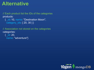 Alternative
// Each product list the IDs of the categories
products:
   { _id: 10, name: "Destination Moon",
     category_ids: [ 20, 30 ] }

// Association not stored on the categories
categories:
   { _id: 20,
     name: "adventure"}
 