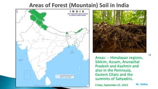 16
Areas: - Himalayan regions,
Sikkim, Assam, Arunachal
Pradesh and Kashmir and
also in the Peninsula,
Eastern Ghats and the
summits of Sahyadris.
Mr. ßalkar
Friday, September 22, 2023
 