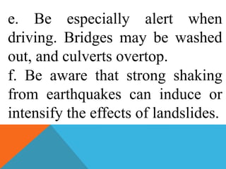 e. Be especially alert when
driving. Bridges may be washed
out, and culverts overtop.
f. Be aware that strong shaking
from earthquakes can induce or
intensify the effects of landslides.
 
