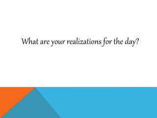 What are your realizations for the day?
 