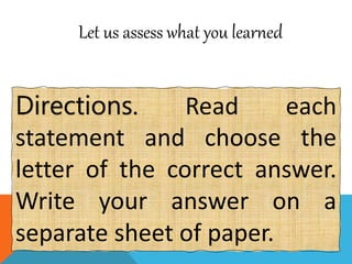 Let us assess what you learned
Directions. Read each
statement and choose the
letter of the correct answer.
Write your answer on a
separate sheet of paper.
 