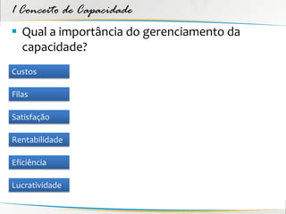 1 Conceito de Capacidade
 Qual a importância do gerenciamento da
  capacidade?
Custos

Filas

Satisfação

Rentabilidade

Eficiência

Lucratividade
 