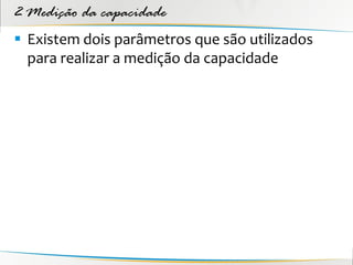 2 Medição da capacidade
 Existem dois parâmetros que são utilizados
  para realizar a medição da capacidade
 