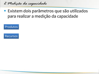 2 Medição da capacidade
 Existem dois parâmetros que são utilizados
  para realizar a medição da capacidade

Produtos

Recursos
 