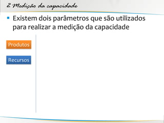 2 Medição da capacidade
 Existem dois parâmetros que são utilizados
  para realizar a medição da capacidade

Produtos

Recursos
 