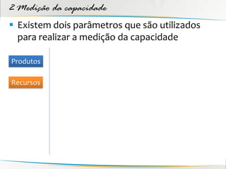 2 Medição da capacidade
 Existem dois parâmetros que são utilizados
  para realizar a medição da capacidade

Produtos

Recursos
 