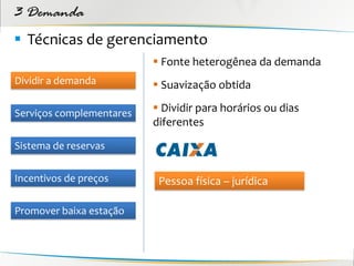 3 Demanda
 Técnicas de gerenciamento
                           Fonte heterogênea da demanda
Dividir a demanda          Suavização obtida

Serviços complementares    Dividir para horários ou dias
                          diferentes
Sistema de reservas


Incentivos de preços       Pessoa física – jurídica

Promover baixa estação
 
