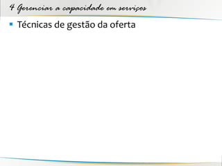 4 Gerenciar a capacidade em serviços
 Técnicas de gestão da oferta
 