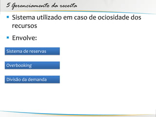 5 Gerenciamento da receita
 Sistema utilizado em caso de ociosidade dos
  recursos
 Envolve:
Sistema de reservas

Overbooking

Divisão da demanda
 