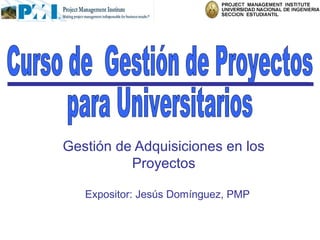 Gestión de Adquisiciones en los
          Proyectos

   Expositor: Jesús Domínguez, PMP
 