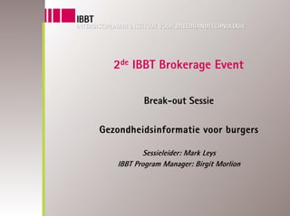 2de IBBT Brokerage Event

          Break-out Sessie

Gezondheidsinformatie voor burgers

          Sessieleider: Mark Leys
   IBBT Program Manager: Birgit Morlion
 