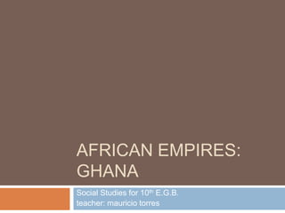 AFRICAN EMPIRES:
GHANA
Social Studies for 10th E.G.B.
teacher: mauricio torres
 