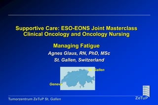 Supportive Care: ESO-EONS Joint MasterclassClinical Oncology and Oncology Nursing Managing Fatigue Agnes Glaus, RN, PhD, MSc St. Gallen, Switzerland St. Gallen Geneva 