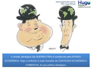 A divisão ideológica (da GUERRA FRIA) é substituída pela DIVISÃO
ECONÔMICA. Hoje o confronto é mais revestido de CONTEÚDO ECONÔMICO-
COMERCIAL do que político-ideológico.
www.hugomorais.com.br
Prof. Hugo Morais
 