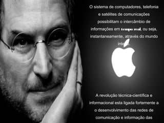 www.hugomorais.com.br
Prof. Hugo MoraisO sistema de computadores, telefonia
e satélites de comunicações
possibilitam o intercâmbio de
informações em tempo real, ou seja,
instantaneamente, através do mundo
inteiro.
A revolução técnica-científica e
informacional esta ligada fortemente a
o desenvolvimento das redes de
comunicação e informação das
 