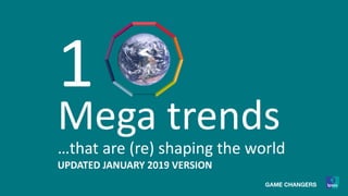1
Mega trends
…that are (re) shaping the world
UPDATED JANUARY 2019 VERSION
 