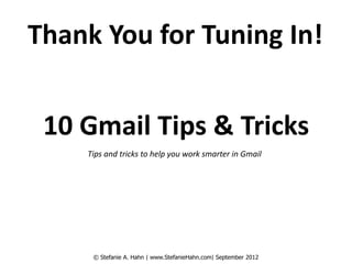 Thank You for Tuning In!


 10 Gmail Tips & Tricks
    Tips and tricks to help you work smarter in Gmail




     © Stefanie A. Hahn | www.StefanieHahn.com| September 2012
 