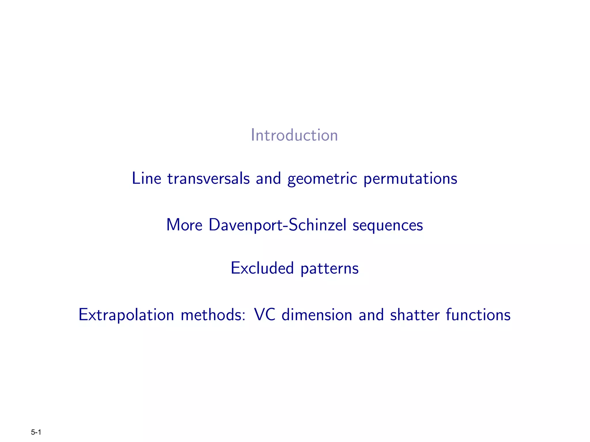 Introduction

             Line transversals and geometric permutations

                 More Davenport-Schinzel sequences

                          Excluded patterns

      Extrapolation methods: VC dimension and shatter functions




5-1
 