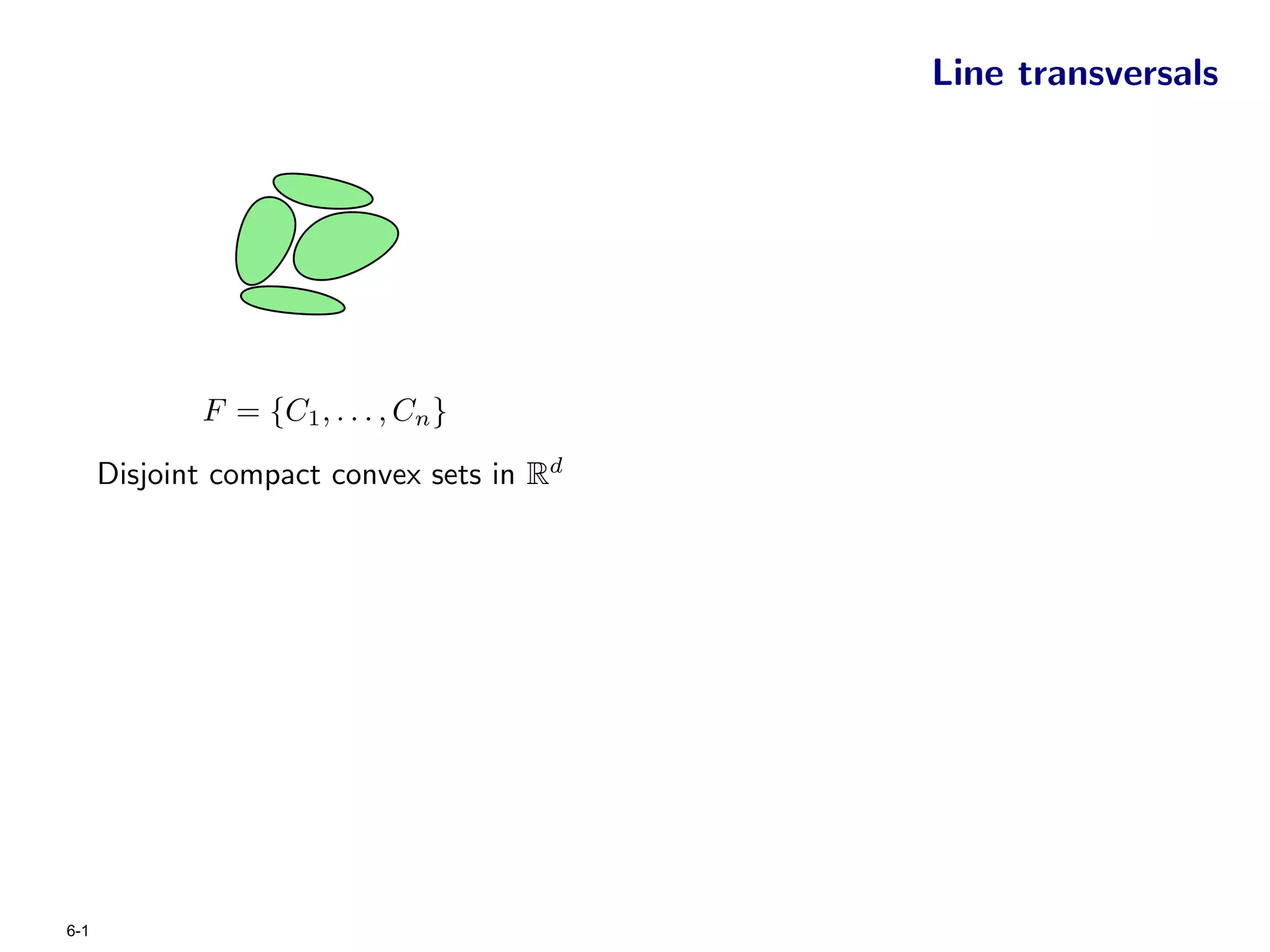 Line transversals




             F = {C1 , . . . , Cn }

      Disjoint compact convex sets in Rd




6-1
 