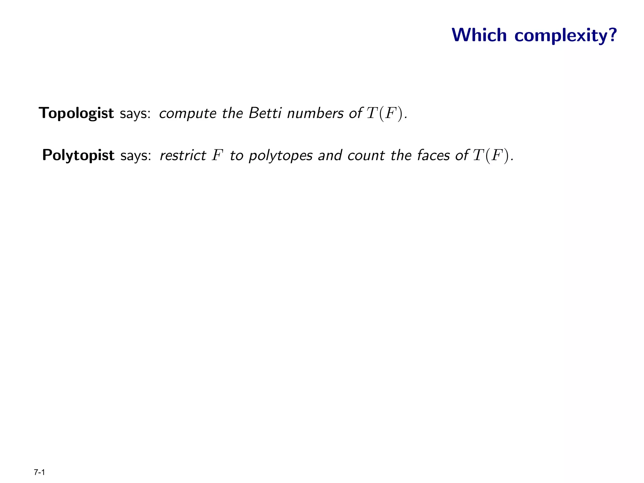 Which complexity?


 Topologist says: compute the Betti numbers of T (F ).

  Polytopist says: restrict F to polytopes and count the faces of T (F ).




7-1
 