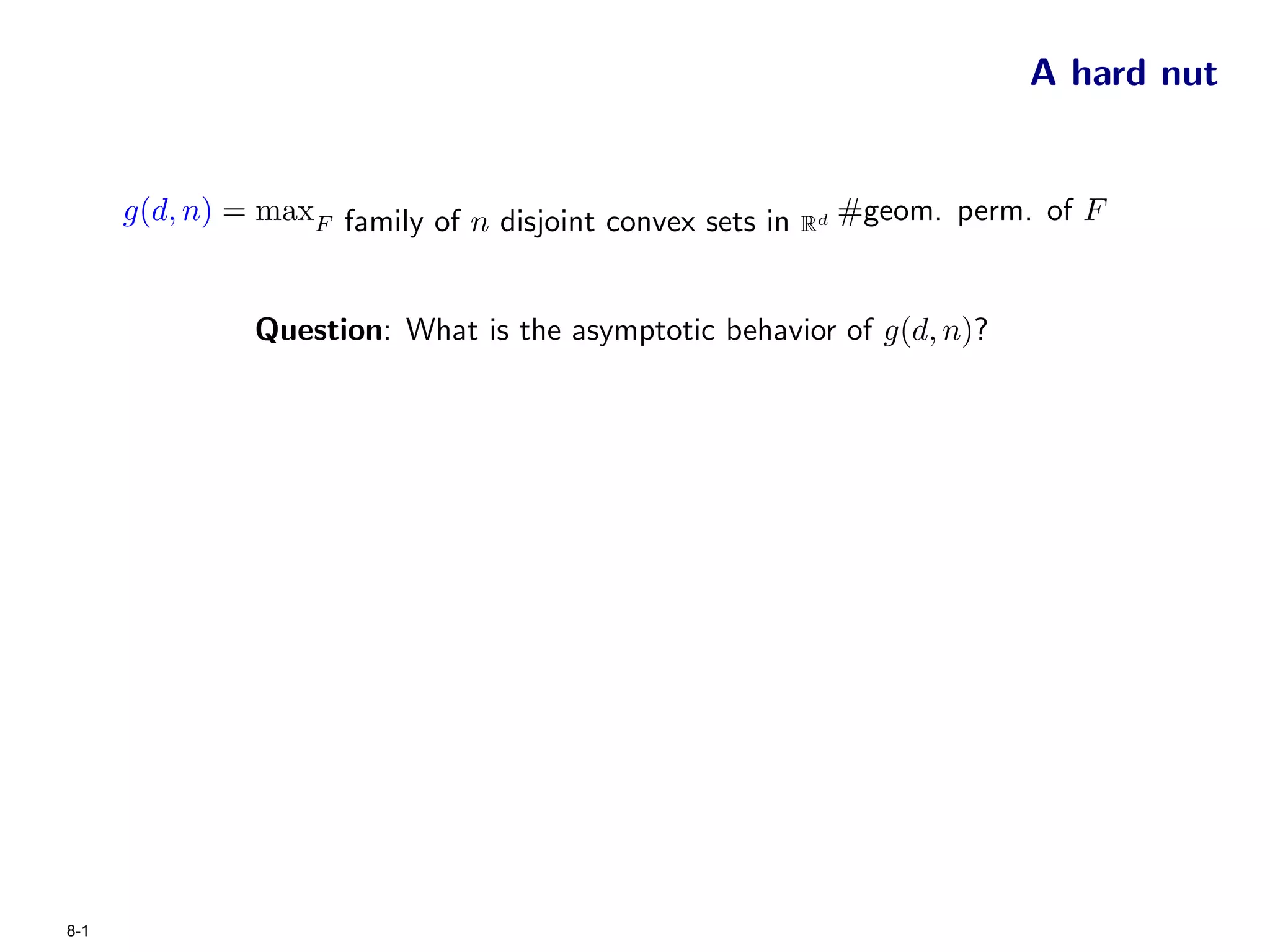 A hard nut


      g(d, n) = maxF family of n disjoint convex sets in   Rd
                                                                #geom. perm. of F


               Question: What is the asymptotic behavior of g(d, n)?




8-1
 