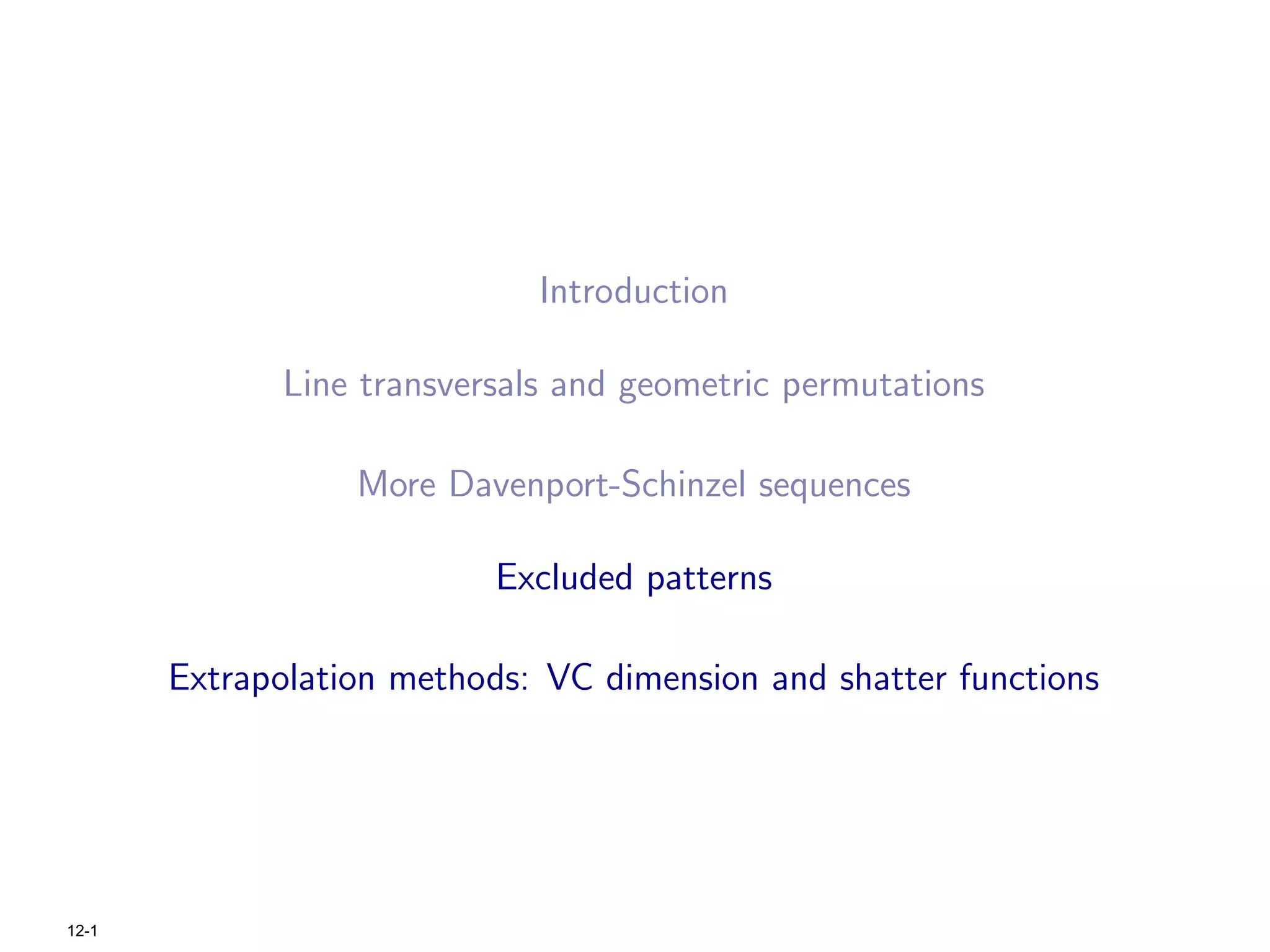 Introduction

              Line transversals and geometric permutations

                  More Davenport-Schinzel sequences

                           Excluded patterns

       Extrapolation methods: VC dimension and shatter functions




12-1
 