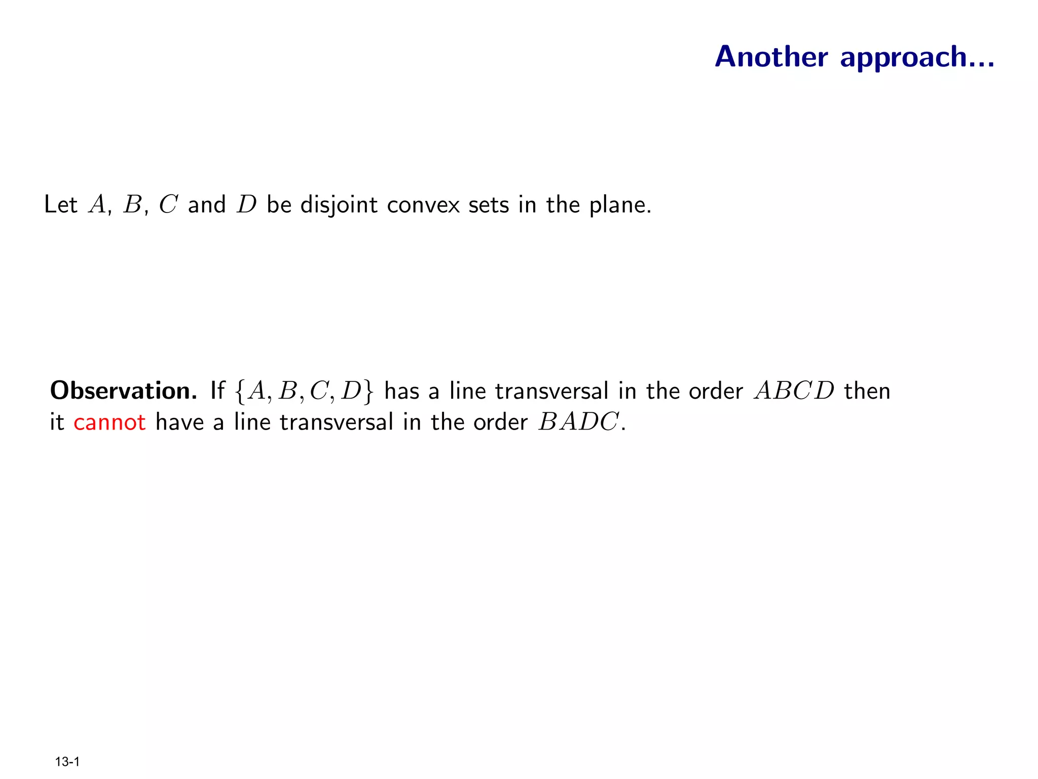 Another approach...



Let A, B, C and D be disjoint convex sets in the plane.




Observation. If {A, B, C, D} has a line transversal in the order ABCD then
it cannot have a line transversal in the order BADC.




 13-1
 