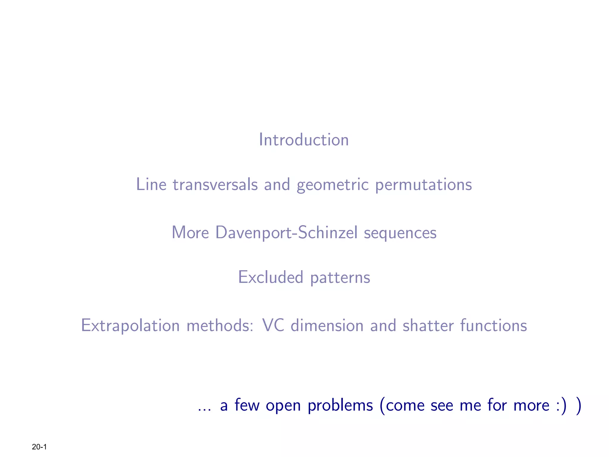 Introduction

              Line transversals and geometric permutations

                  More Davenport-Schinzel sequences

                           Excluded patterns

       Extrapolation methods: VC dimension and shatter functions



                      ... a few open problems (come see me for more :) )

20-1
 