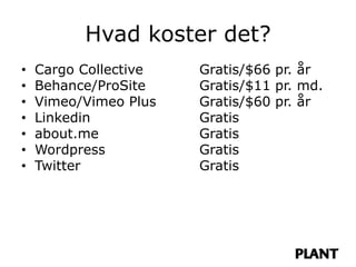 Hvad koster det?
•   Cargo Collective   Gratis/$66 pr. år
•   Behance/ProSite    Gratis/$11 pr. md.
•   Vimeo/Vimeo Plus   Gratis/$60 pr. år
•   Linkedin           Gratis
•   about.me           Gratis
•   Wordpress          Gratis
•   Twitter            Gratis
 
