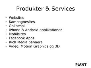 Produkter & Services
•   Websites
•   Kampagnesites
•   Onlinespil
•   iPhone & Android applikationer
•   Mobilsites
•   Facebook Apps
•   Rich Media bannere
•   Video, Motion Graphics og 3D
 