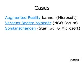 Cases
Augmented Reality banner (Microsoft)
Verdens Bedste Nyheder (NGO Forum)
Solskinschancen (Star Tour & Microsoft)
 