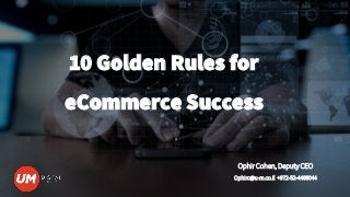 10 Golden Rules for
eCommerce Success
Ophir Cohen, Deputy CEO
Ophirc@u-m.co.il +972-52-4466044
 