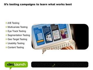 It’s testing campaigns to learn what works best A/B Testing Multivariate Testing Eye Track Testing Segmentation Testing Geo Target Testing Usability Testing Content Testing