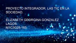 PROYECTO INTEGRADOR. LAS TIC EN LA
SOCIEDAD.
ELIZABETH GEORGINA GONZALEZ
LAGOS.
M1C3G28-165.
 