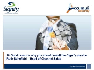 © 2014 Accumuli Security 1
10 Good reasons why you should resell the Signify service
Ruth Schofield – Head of Channel Sales
 