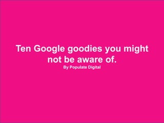 Ten Google goodies you might
        not be aware of.
                          By Populate Digital




2012 © Populate Digital
 