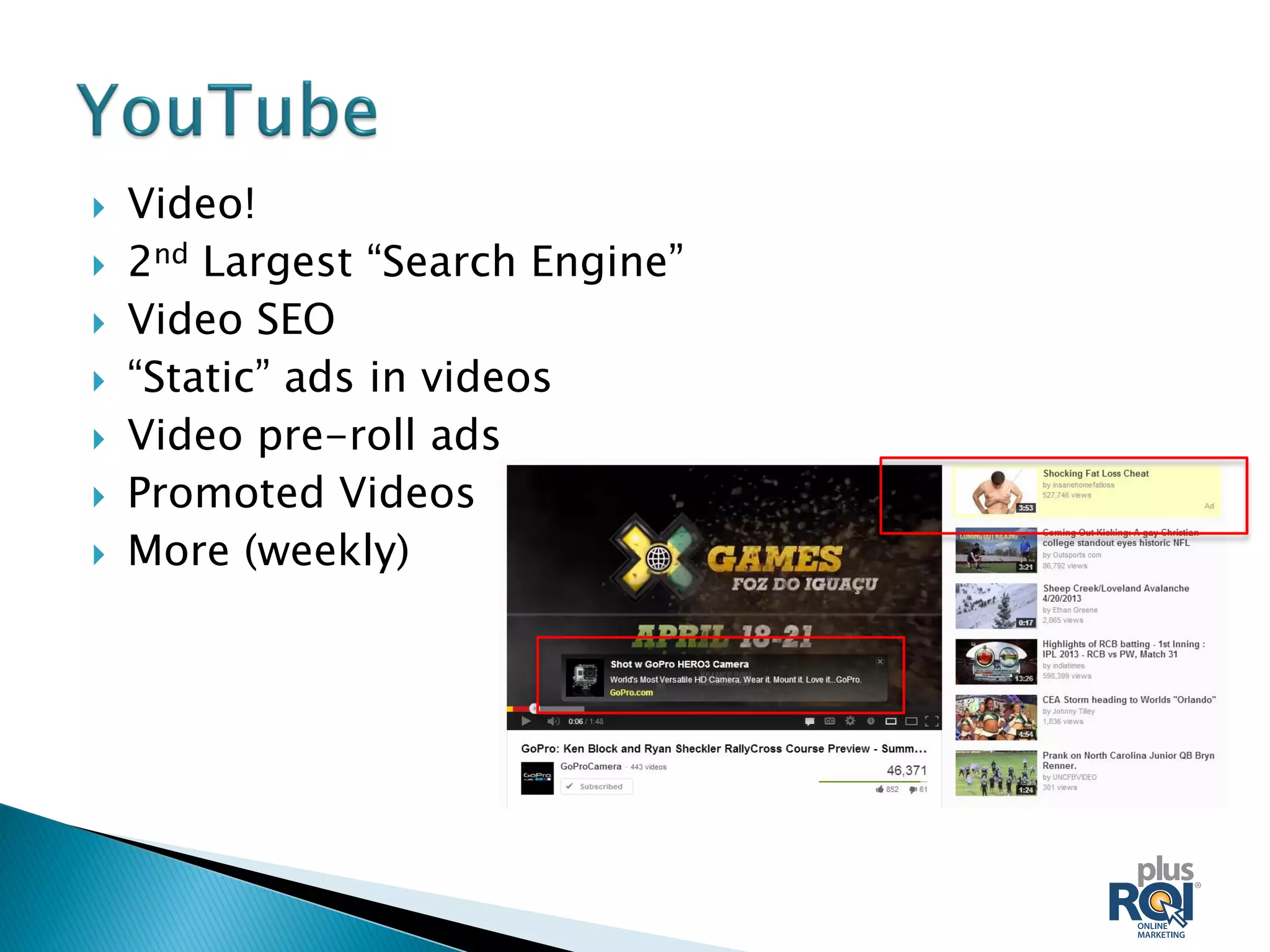  Video!
 2nd Largest “Search Engine”
 Video SEO
 “Static” ads in videos
 Video pre-roll ads
 Promoted Videos
 More (weekly)
 