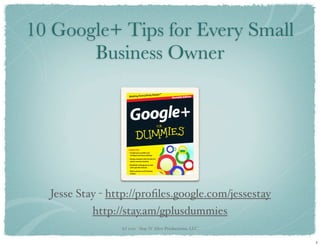 10 Google+ Tips for Every Small
       Business Owner




  Jesse Stay - http://proﬁles.google.com/jessestay
           http://stay.am/gplusdummies
                 (c) 2011 - Stay N’ Alive Productions, LLC


                                                             1
 