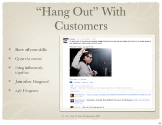 “Hang Out” With
               Customers
Show oﬀ your skillz

Open the covers

Bring inﬂuentials
together

Join other Hang...