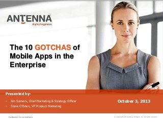The 10 GOTCHAS of
Mobile Apps in the
Enterprise
© Copyright 2013 Antenna Software, Inc. All rights reserved.
Presented by:
• Jim Somers, Chief Marketing & Strategy Officer
• Steve O‟Brien, VP Product Marketing
October 3, 2013
Confidential. Do not distribute.
 