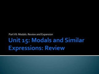 Unit 15: Modals and Similar Expressions: Review Part VII: Modals: Review and Expansion 